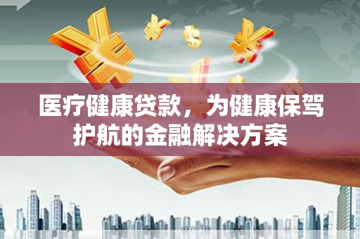 高雄医疗健康贷款，为健康保驾护航的金融解决方案
